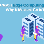 What is Edge Computing and Why It Matters for IoT