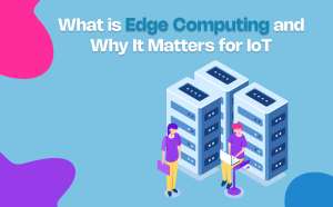 What is Edge Computing and Why It Matters for IoT
